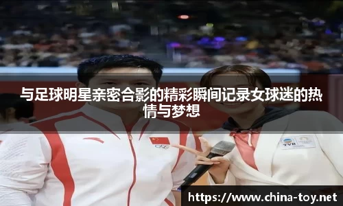 与足球明星亲密合影的精彩瞬间记录女球迷的热情与梦想