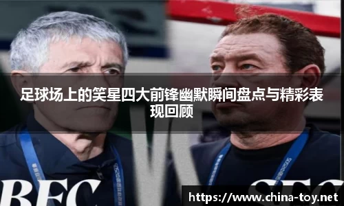 足球场上的笑星四大前锋幽默瞬间盘点与精彩表现回顾