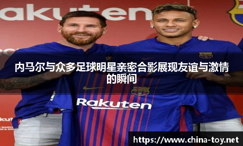 内马尔与众多足球明星亲密合影展现友谊与激情的瞬间